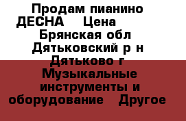 Продам пианино “ДЕСНА“ › Цена ­ 3 000 - Брянская обл., Дятьковский р-н, Дятьково г. Музыкальные инструменты и оборудование » Другое   